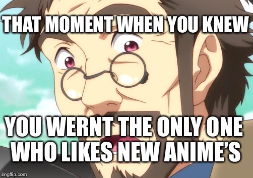 THAT MOMENT WHEN YOU KNEW YOU WERNT THE ONLY ONE WHO LIKES NEW ANIME’S | made w/ Imgflip meme maker