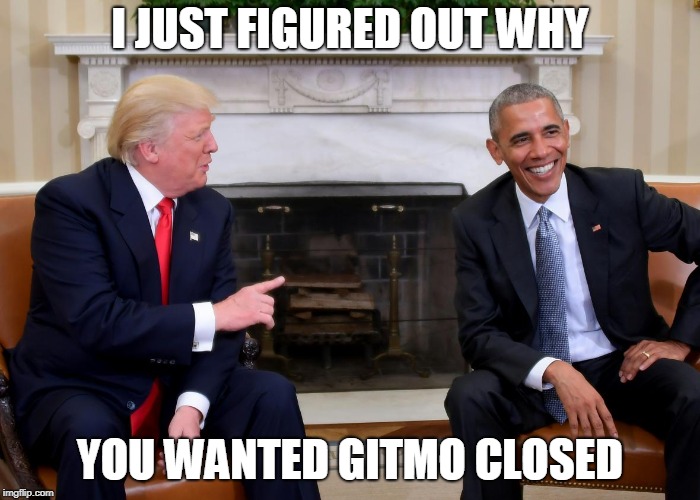 trump obama | I JUST FIGURED OUT WHY; YOU WANTED GITMO CLOSED | image tagged in trump obama | made w/ Imgflip meme maker