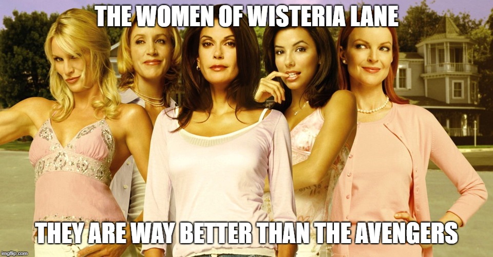 Desperate Housewives | THE WOMEN OF WISTERIA LANE; THEY ARE WAY BETTER THAN THE AVENGERS | image tagged in wisteria forever | made w/ Imgflip meme maker