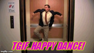 TGIF | TGIF..HAPPY DANCE! | image tagged in tgif | made w/ Imgflip meme maker