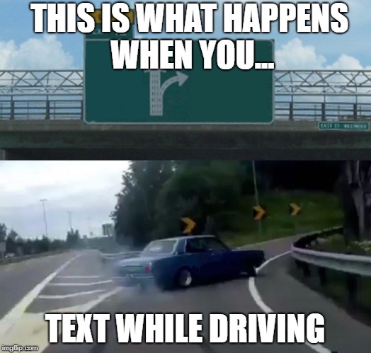 Left Exit 12 Off Ramp | THIS IS WHAT HAPPENS WHEN YOU... TEXT WHILE DRIVING | image tagged in memes,left exit 12 off ramp | made w/ Imgflip meme maker