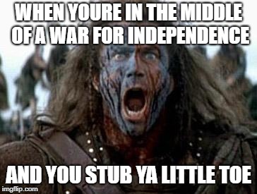 Braveheart  | WHEN YOURE IN THE MIDDLE OF A WAR FOR INDEPENDENCE; AND YOU STUB YA LITTLE TOE | image tagged in braveheart | made w/ Imgflip meme maker