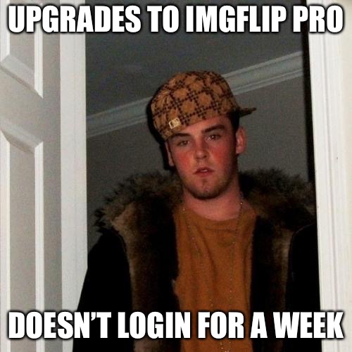 Scumbag Me | UPGRADES TO IMGFLIP PRO; DOESN’T LOGIN FOR A WEEK | image tagged in memes,scumbag steve | made w/ Imgflip meme maker