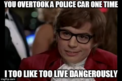 I Too Like To Live Dangerously Meme | YOU OVERTOOK A POLICE CAR ONE TIME; I TOO LIKE TOO LIVE DANGEROUSLY | image tagged in memes,i too like to live dangerously | made w/ Imgflip meme maker