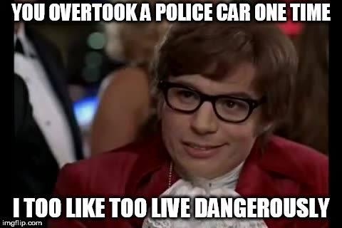I Too Like To Live Dangerously | YOU OVERTOOK A POLICE CAR ONE TIME; I TOO LIKE TOO LIVE DANGEROUSLY | image tagged in memes,i too like to live dangerously | made w/ Imgflip meme maker