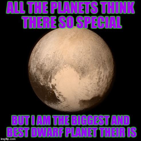 pluto feels lonely | ALL THE PLANETS THINK THERE SO SPECIAL; BUT I AM THE BIGGEST AND BEST DWARF PLANET THEIR IS | image tagged in pluto feels lonely | made w/ Imgflip meme maker
