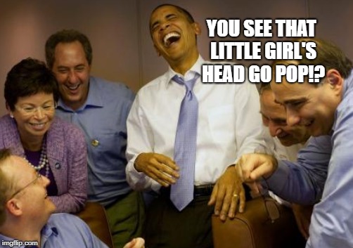 YOU SEE THAT LITTLE GIRL'S HEAD GO POP!? | made w/ Imgflip meme maker