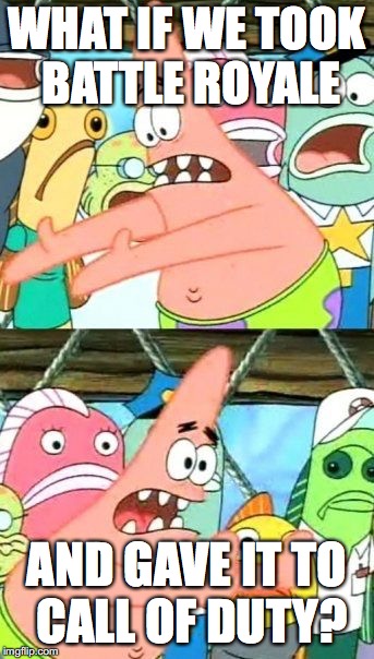 Put It Somewhere Else Patrick | WHAT IF WE TOOK BATTLE ROYALE; AND GAVE IT TO CALL OF DUTY? | image tagged in memes,put it somewhere else patrick | made w/ Imgflip meme maker
