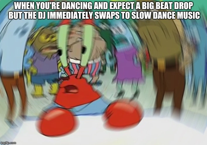 It was all for nothing. | WHEN YOU'RE DANCING AND EXPECT A BIG BEAT DROP BUT THE DJ IMMEDIATELY SWAPS TO SLOW DANCE MUSIC | image tagged in memes,mr krabs blur meme,mr krabs,funny | made w/ Imgflip meme maker