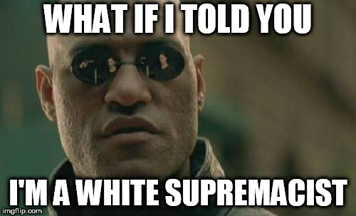 Matrix Morpheus Meme | WHAT IF I TOLD YOU; I'M A WHITE SUPREMACIST | image tagged in memes,matrix morpheus | made w/ Imgflip meme maker