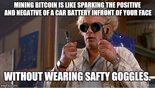 Doc Brown | MINING BITCOIN IS LIKE SPARKING THE POSITIVE AND NEGATIVE OF A CAR BATTERY INFRONT OF YOUR FACE; WITHOUT WEARING SAFTY GOGGLES. | image tagged in doc brown | made w/ Imgflip meme maker