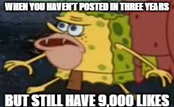 I havent been on in a while.... | WHEN YOU HAVEN'T POSTED IN THREE YEARS; BUT STILL HAVE 9,000 LIKES | image tagged in memes,spongegar | made w/ Imgflip meme maker