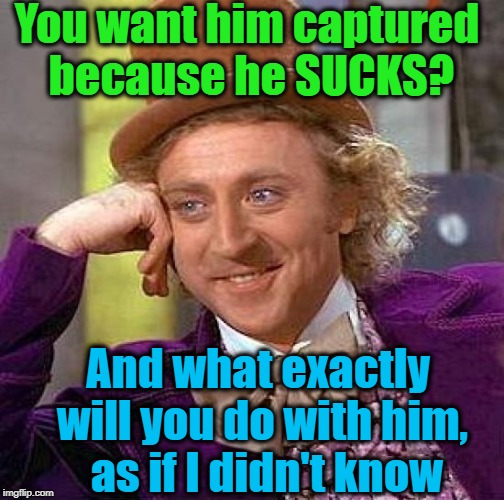 Creepy Condescending Wonka Meme | You want him captured because he SUCKS? And what exactly will you do with him,  as if I didn't know | image tagged in memes,creepy condescending wonka | made w/ Imgflip meme maker