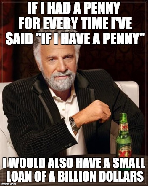 The Most Interesting Man In The World Meme | IF I HAD A PENNY FOR EVERY TIME I'VE SAID "IF I HAVE A PENNY" I WOULD ALSO HAVE A SMALL LOAN OF A BILLION DOLLARS | image tagged in memes,the most interesting man in the world | made w/ Imgflip meme maker