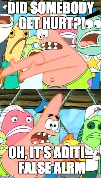Put It Somewhere Else Patrick | DID SOMEBODY GET HURT?! OH, IT'S ADITI... FALSE ALRM | image tagged in memes,put it somewhere else patrick | made w/ Imgflip meme maker