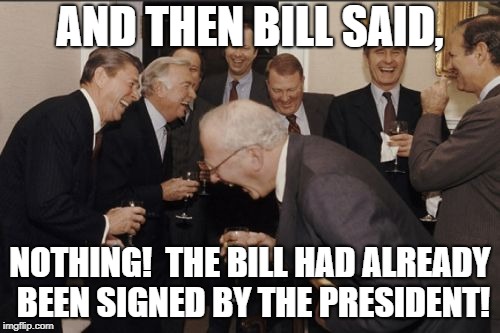 Laughing Men In Suits | AND THEN BILL SAID, NOTHING!  THE BILL HAD ALREADY BEEN SIGNED BY THE PRESIDENT! | image tagged in memes,laughing men in suits | made w/ Imgflip meme maker