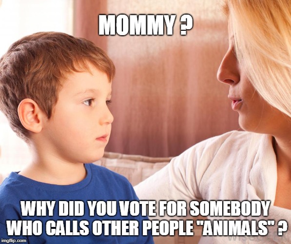 MOMMY ? WHY DID YOU VOTE FOR SOMEBODY WHO CALLS OTHER PEOPLE "ANIMALS" ? | image tagged in trump | made w/ Imgflip meme maker