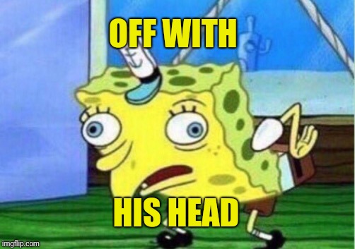 Mocking Spongebob Meme | OFF WITH HIS HEAD | image tagged in memes,mocking spongebob | made w/ Imgflip meme maker