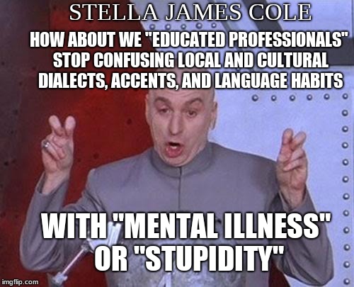 Educated .... | STELLA JAMES COLE; HOW ABOUT WE "EDUCATED PROFESSIONALS" STOP CONFUSING LOCAL AND CULTURAL DIALECTS, ACCENTS, AND LANGUAGE HABITS; WITH "MENTAL ILLNESS" OR "STUPIDITY" | image tagged in memes,dr evil laser | made w/ Imgflip meme maker