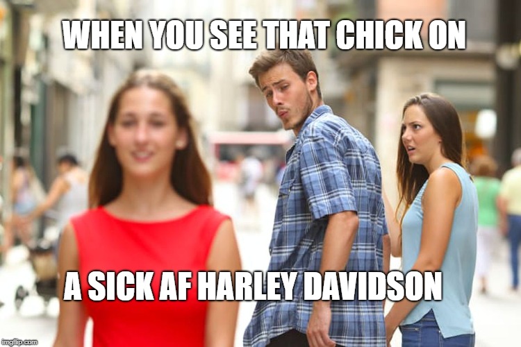 Distracted Boyfriend Meme | WHEN YOU SEE THAT CHICK ON; A SICK AF HARLEY DAVIDSON | image tagged in memes,distracted boyfriend | made w/ Imgflip meme maker