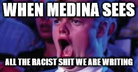person: do you have fobo (fear of better options) | WHEN MEDINA SEES; ALL THE RACIST SHIT WE ARE WRITING | image tagged in person do you have fobo fear of better options | made w/ Imgflip meme maker
