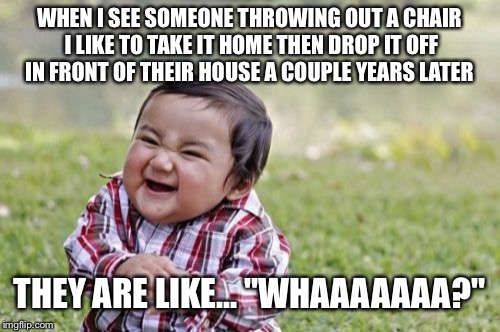 Evil Toddler Meme | WHEN I SEE SOMEONE THROWING OUT A CHAIR I LIKE TO TAKE IT HOME THEN DROP IT OFF IN FRONT OF THEIR HOUSE A COUPLE YEARS LATER; THEY ARE LIKE... "WHAAAAAAA?" | image tagged in memes,evil toddler | made w/ Imgflip meme maker