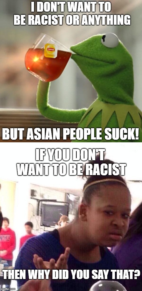 Not True | I DON'T WANT TO BE RACIST OR ANYTHING; BUT ASIAN PEOPLE SUCK! IF YOU DON'T WANT TO BE RACIST; THEN WHY DID YOU SAY THAT? | image tagged in but thats none of my business,black girl wat,racist,not racist,asian,suck | made w/ Imgflip meme maker
