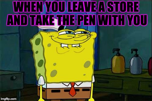 Don't You Squidward Meme | WHEN YOU LEAVE A STORE AND TAKE THE PEN WITH YOU | image tagged in memes,dont you squidward | made w/ Imgflip meme maker