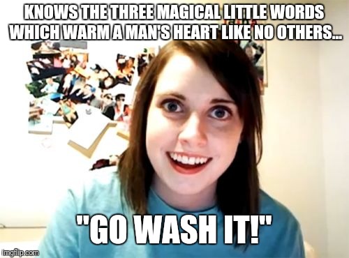 Overly Attached Girlfriend Meme | KNOWS THE THREE MAGICAL LITTLE WORDS WHICH WARM A MAN'S HEART LIKE NO OTHERS... "GO WASH IT!" | image tagged in memes,overly attached girlfriend | made w/ Imgflip meme maker