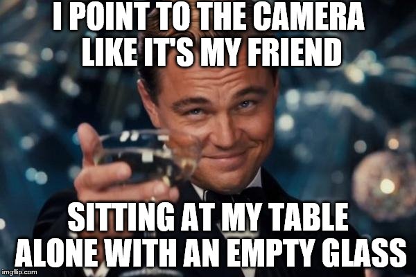 Forever Alone... | I POINT TO THE CAMERA LIKE IT'S MY FRIEND; SITTING AT MY TABLE ALONE WITH AN EMPTY GLASS | image tagged in memes,leonardo dicaprio cheers | made w/ Imgflip meme maker
