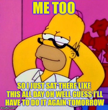 ME TOO SO I JUST SAT THERE LIKE THIS ALL DAY OH WELL GUESS I’LL HAVE TO DO IT AGAIN TOMORROW | made w/ Imgflip meme maker