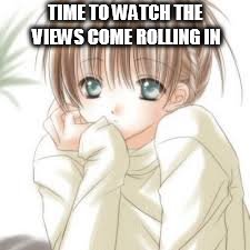 Bored Anime Girl | TIME TO WATCH THE VIEWS COME ROLLING IN | image tagged in bored anime girl | made w/ Imgflip meme maker