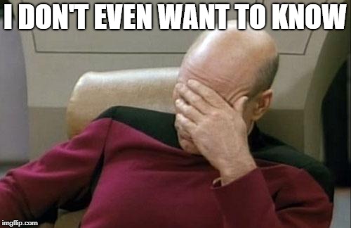 Captain Picard Facepalm Meme | I DON'T EVEN WANT TO KNOW | image tagged in memes,captain picard facepalm | made w/ Imgflip meme maker