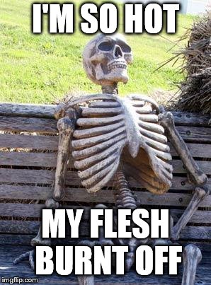 Waiting Skeleton | I'M SO HOT; MY FLESH BURNT OFF | image tagged in memes,waiting skeleton | made w/ Imgflip meme maker