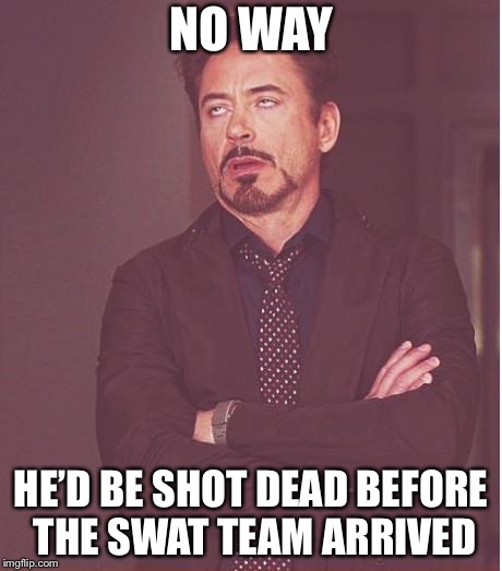 Face You Make Robert Downey Jr Meme | NO WAY HE’D BE SHOT DEAD BEFORE THE SWAT TEAM ARRIVED | image tagged in memes,face you make robert downey jr | made w/ Imgflip meme maker