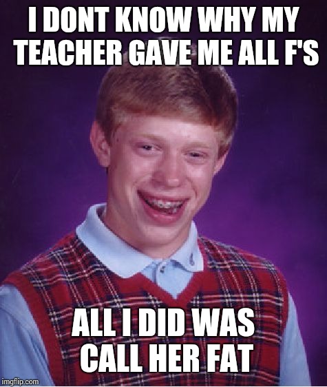 Called her fat | I DONT KNOW WHY MY TEACHER GAVE ME ALL F'S; ALL I DID WAS CALL HER FAT | image tagged in memes,bad luck brian | made w/ Imgflip meme maker