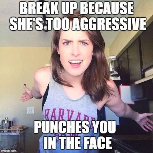 Overly Aggressive Girlfriend | BREAK UP BECAUSE SHE'S TOO AGGRESSIVE; PUNCHES YOU 
IN THE FACE | image tagged in overly aggressive girlfriend | made w/ Imgflip meme maker