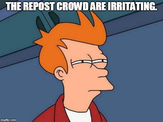 Futurama Fry Meme | THE REPOST CROWD ARE IRRITATING. | image tagged in memes,futurama fry | made w/ Imgflip meme maker