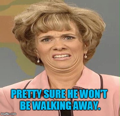 PRETTY SURE HE WON'T BE WALKING AWAY. | made w/ Imgflip meme maker