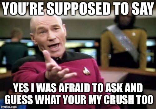 Picard Wtf Meme | YOU’RE SUPPOSED TO SAY YES I WAS AFRAID TO ASK AND GUESS WHAT YOUR MY CRUSH TOO | image tagged in memes,picard wtf | made w/ Imgflip meme maker