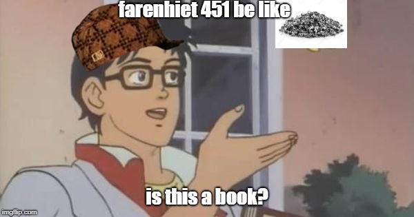 Is This a Pigeon | farenhiet 451 be like; is this a book? | image tagged in is this a pigeon,scumbag | made w/ Imgflip meme maker