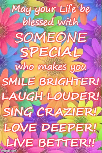 Someone Special
 | May your Life be; blessed with; SOMEONE; SPECIAL; who makes you; SMILE BRIGHTER! LAUGH LOUDER! SING CRAZIER! LOVE DEEPER! LIVE BETTER!! | image tagged in laugh louder,sing crazier,smile brighter,love deeper,live better | made w/ Imgflip meme maker