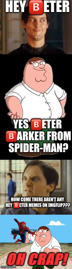 The first Hey  | HEY 🅱️ETER; YES 🅱️ETER 🅱️ARKER FROM SPIDER-MAN? HOW COME THERE AREN’T ANY HEY 🅱️ETER MEMES ON IMGFLIP??? OH CRAP! | image tagged in hey eter,peter parker,peter griffin,spiderman | made w/ Imgflip meme maker