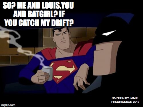 Batman And Superman | SO? ME AND LOUIS,YOU AND BATGIRL? IF YOU CATCH MY DRIFT? CAPTION BY JAMIE FREDRICKSON 2018 | image tagged in memes,batman and superman | made w/ Imgflip meme maker