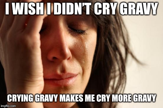 First World Problems | I WISH I DIDN’T CRY GRAVY; CRYING GRAVY MAKES ME CRY MORE GRAVY | image tagged in memes,first world problems | made w/ Imgflip meme maker