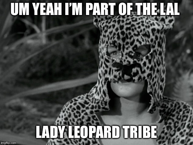 UM YEAH I’M PART OF THE LAL; LADY LEOPARD TRIBE | image tagged in leopard lady | made w/ Imgflip meme maker
