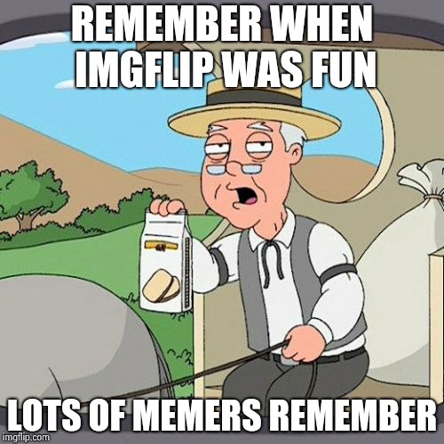 IMGFLIP is becoming Anti-social media | REMEMBER WHEN IMGFLIP WAS FUN; LOTS OF MEMERS REMEMBER | image tagged in memes,pepperidge farm remembers,alt using trolls,it's raining downvotes,upvotes | made w/ Imgflip meme maker