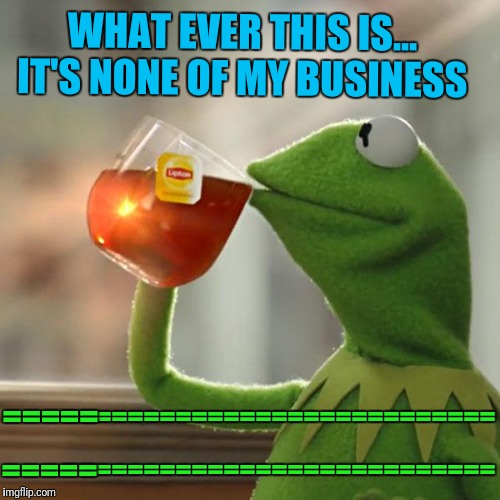 2 of 3 | WHAT EVER THIS IS... IT'S NONE OF MY BUSINESS; =====; ===========================; ===========================; ===== | image tagged in memes,but thats none of my business,kermit the frog,upvotes,meme | made w/ Imgflip meme maker