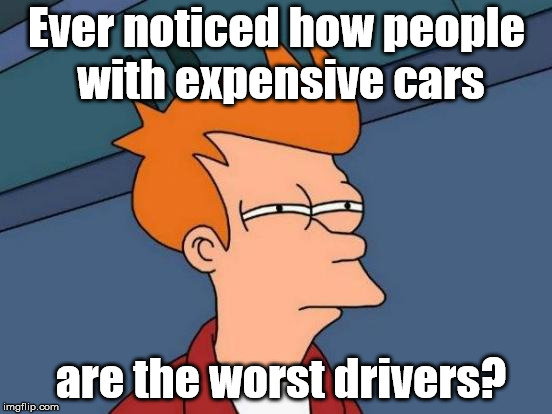 Futurama Fry | Ever noticed how people with expensive cars; are the worst drivers? | image tagged in memes,futurama fry | made w/ Imgflip meme maker