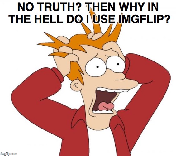 NO TRUTH? THEN WHY IN THE HELL DO I USE IMGFLIP? | made w/ Imgflip meme maker